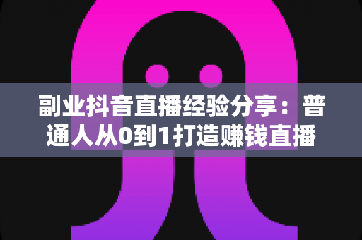 副业抖音直播经验分享：普通人从0到1打造赚钱直播间的实战指南