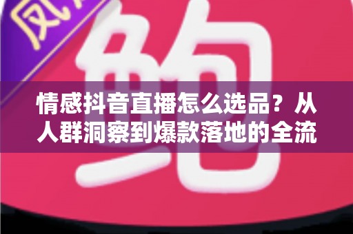 情感抖音直播怎么选品?从人群洞察到爆款落地的全流程选品指南 情感抖音直播怎么选品?从人群洞察到爆款落地的全流程选品指南