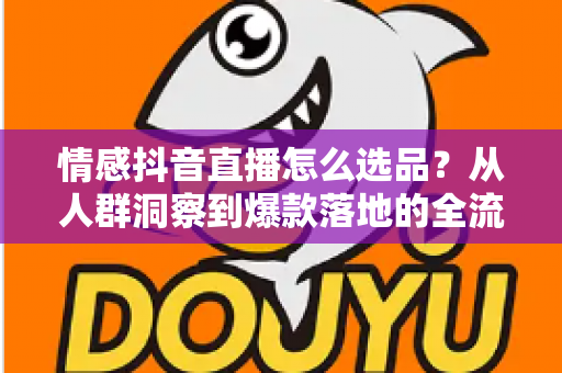 情感抖音直播怎么选品？从人群洞察到爆款落地的全流程选品指南