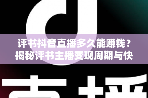 评书抖音直播多久能赚钱？揭秘评书主播变现周期与快速增收全攻略
