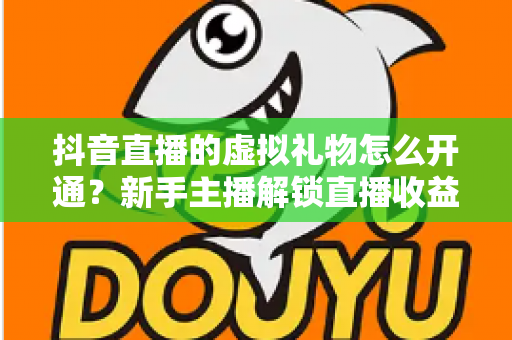 抖音直播的虚拟礼物怎么开通?新手主播解锁直播收益的完整实操指南 抖音直播的虚拟礼物怎么开通?新手主播解锁直播收益的完整实操指南