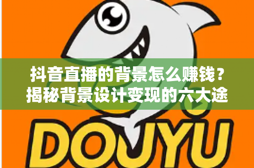 抖音直播的背景怎么赚钱？揭秘背景设计变现的六大途径与实操指南