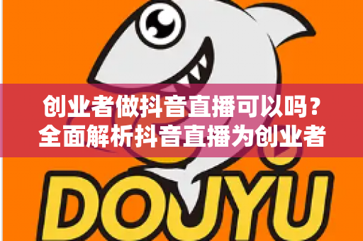 创业者做抖音直播可以吗？全面解析抖音直播为创业者带来的机遇与实操指南