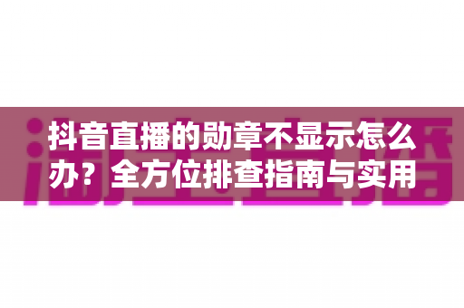 抖音直播的勋章不显示怎么办?全方位排查指南与实用解决方案一文读懂 抖音直播的勋章不显示怎么办?全方位排查指南与实用解决方案一文读懂
