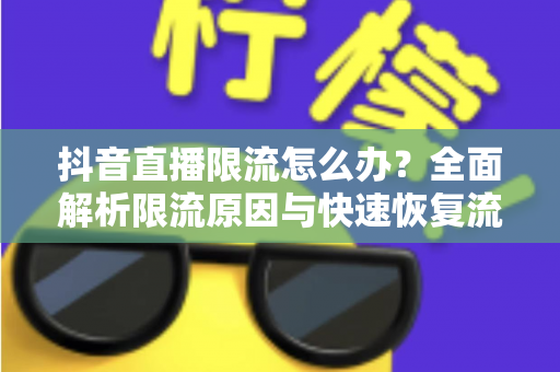 抖音直播限流怎么办?全面解析限流原因与快速恢复流量的实用指南 抖音直播限流怎么办?全面解析限流原因与快速恢复流量的实用指南