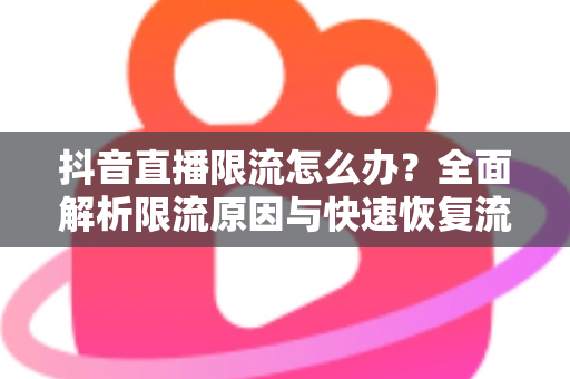 抖音直播限流怎么办？全面解析限流原因与快速恢复流量的实用指南