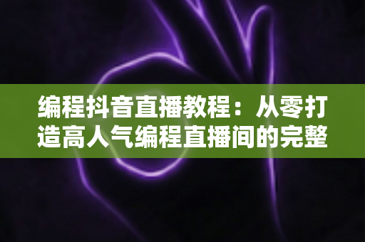 编程抖音直播教程：从零打造高人气编程直播间的完整实战指南