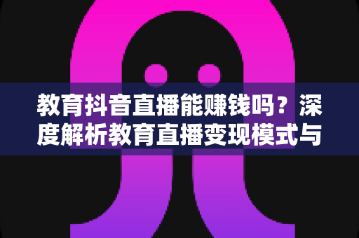 教育抖音直播能赚钱吗?深度解析教育直播变现模式与实操赚钱指南 教育抖音直播能赚钱吗?深度解析教育直播变现模式与实操赚钱指南