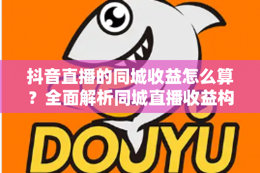 抖音直播的同城收益怎么算？全面解析同城直播收益构成、计算方法与提升技巧