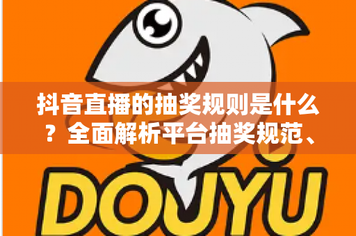 抖音直播的抽奖规则是什么?全面解析平台抽奖规范、参与流程与避坑指南 抖音直播的抽奖规则是什么?全面解析平台抽奖规范、参与流程与避坑指南