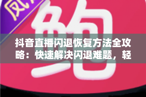 抖音直播闪退恢复方法全攻略：快速解决闪退难题，轻松回归直播间