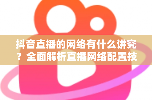 抖音直播的网络有什么讲究？全面解析直播网络配置技巧，助你打造流畅不卡顿的高质量直播间