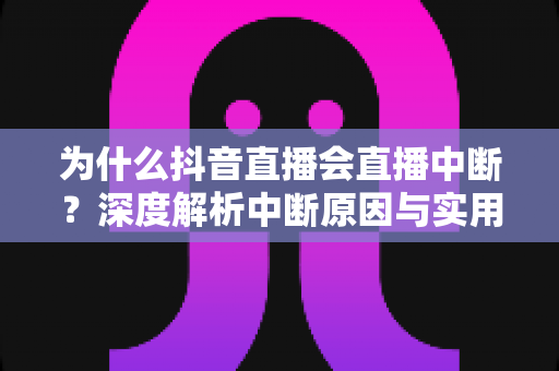 为什么抖音直播会直播中断？深度解析中断原因与实用解决方案