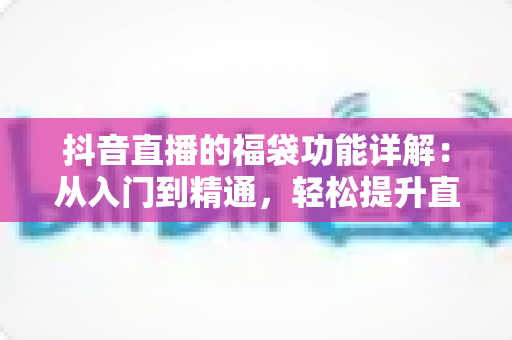 抖音直播的福袋功能详解:从入门到精通,轻松提升直播间人气与互动率的完整指南 抖音直播的福袋功能详解:从入门到精通,轻松提升直播间人气与互动率的完整指南