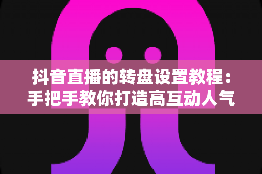 抖音直播的转盘设置教程：手把手教你打造高互动人气直播间的完整攻略