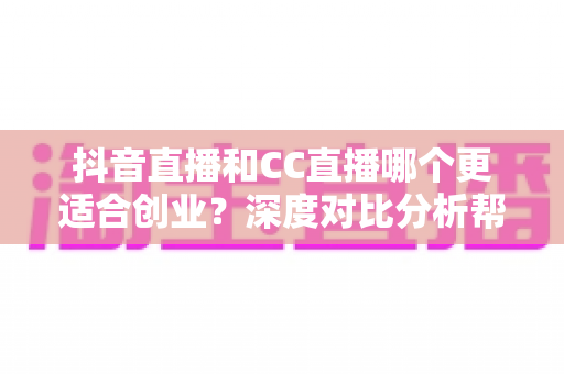 抖音直播和CC直播哪个更适合创业？深度对比分析帮你找到答案