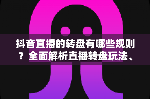 抖音直播的转盘有哪些规则？全面解析直播转盘玩法、参与条件与避坑指南