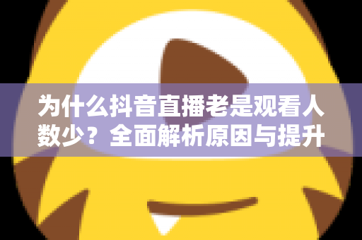 为什么抖音直播老是观看人数少?全面解析原因与提升人气的实战方法 为什么抖音直播老是观看人数少?全面解析原因与提升人气的实战方法