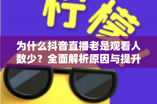 为什么抖音直播老是观看人数少？全面解析原因与提升人气的实战方法