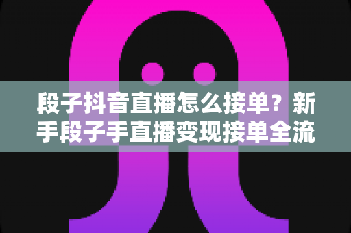 段子抖音直播怎么接单?新手段子手直播变现接单全流程实战指南 段子抖音直播怎么接单?新手段子手直播变现接单全流程实战指南