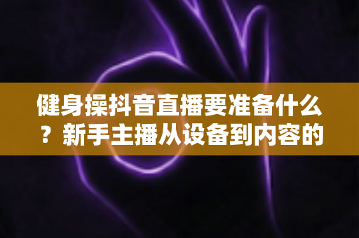 健身操抖音直播要准备什么？新手主播从设备到内容的全流程准备指南