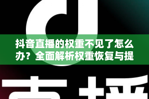 抖音直播的权重不见了怎么办?全面解析权重恢复与提升的实用指南 抖音直播的权重不见了怎么办?全面解析权重恢复与提升的实用指南