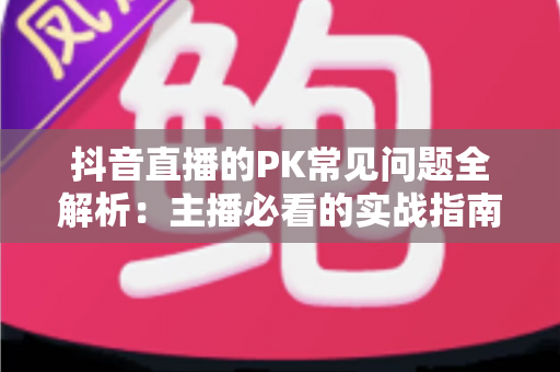 抖音直播的PK常见问题全解析：主播必看的实战指南与避坑攻略