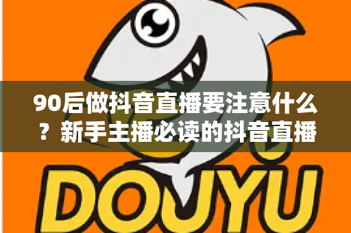 90后做抖音直播要注意什么？新手主播必读的抖音直播避坑与涨粉全攻略