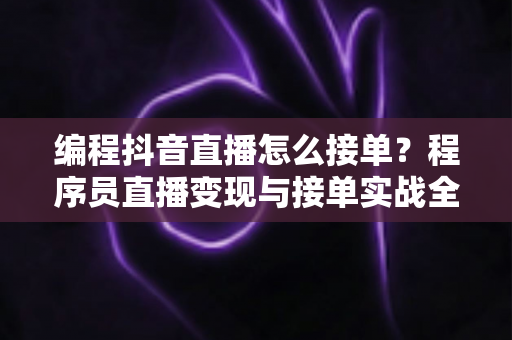编程抖音直播怎么接单？程序员直播变现与接单实战全攻略