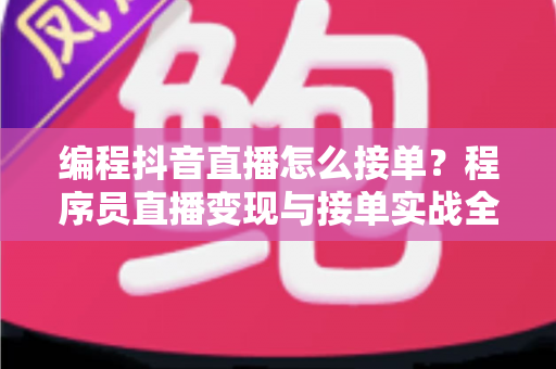 编程抖音直播怎么接单？程序员直播变现与接单实战全攻略