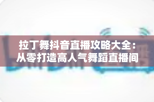 拉丁舞抖音直播攻略大全：从零打造高人气舞蹈直播间的实战指南
