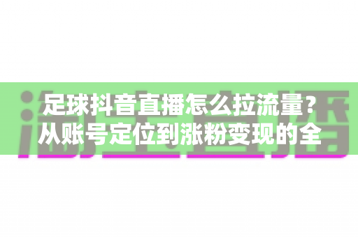 足球抖音直播怎么拉流量?从账号定位到涨粉变现的全方位实战指南 足球抖音直播怎么拉流量?从账号定位到涨粉变现的全方位实战指南