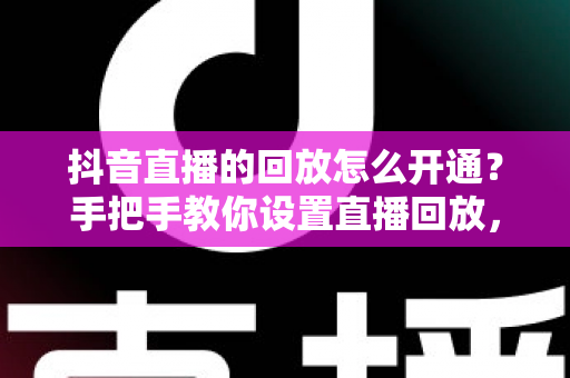 抖音直播的回放怎么开通？手把手教你设置直播回放，让精彩内容永不落幕
