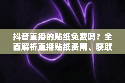抖音直播的贴纸免费吗？全面解析直播贴纸费用、获取方法与使用技巧