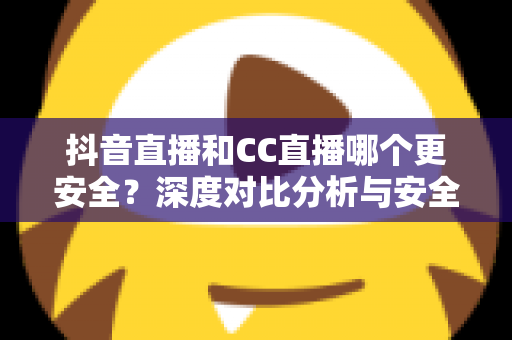 抖音直播和CC直播哪个更安全？深度对比分析与安全使用指南
