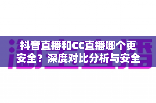抖音直播和CC直播哪个更安全？深度对比分析与安全使用指南