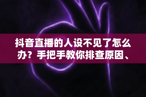 抖音直播的人设不见了怎么办？手把手教你排查原因、重建标签，让直播间流量重回正轨