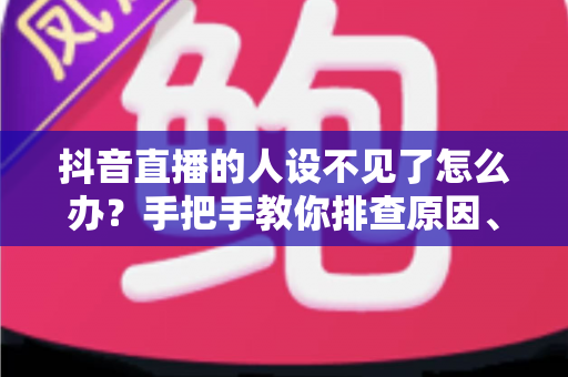 抖音直播的人设不见了怎么办？手把手教你排查原因、重建标签，让直播间流量重回正轨