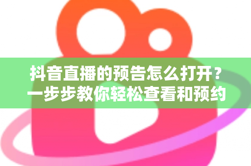 抖音直播的预告怎么打开?一步步教你轻松查看和预约直播预告的实用教程 抖音直播的预告怎么打开?一步步教你轻松查看和预约直播预告的实用教程