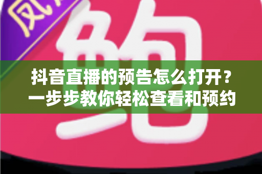 抖音直播的预告怎么打开?一步步教你轻松查看和预约直播预告的实用教程 抖音直播的预告怎么打开?一步步教你轻松查看和预约直播预告的实用教程