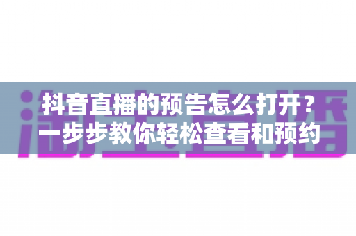 抖音直播的预告怎么打开？一步步教你轻松查看和预约直播预告的实用教程