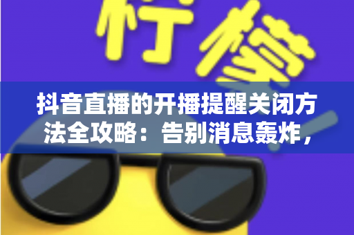 抖音直播的开播提醒关闭方法全攻略：告别消息轰炸，重获清净体验