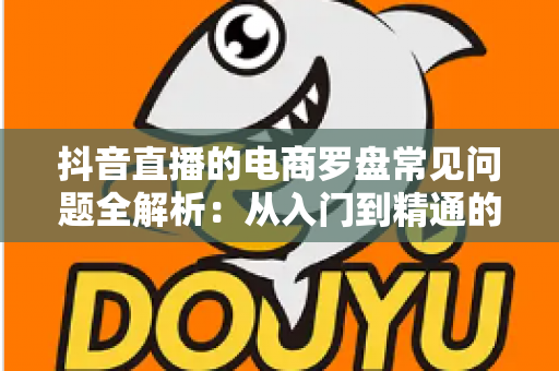 抖音直播的电商罗盘常见问题全解析：从入门到精通的数据运营指南