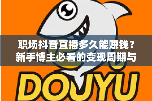 职场抖音直播多久能赚钱?新手博主必看的变现周期与实操指南 职场抖音直播多久能赚钱?新手博主必看的变现周期与实操指南