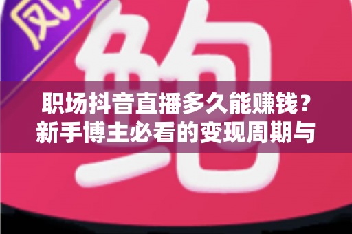 职场抖音直播多久能赚钱？新手博主必看的变现周期与实操指南