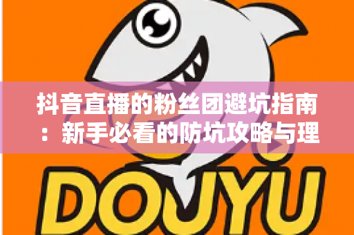 抖音直播的粉丝团避坑指南:新手必看的防坑攻略与理性追播全解析 抖音直播的粉丝团避坑指南:新手必看的防坑攻略与理性追播全解析