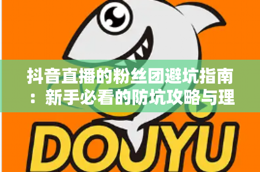 抖音直播的粉丝团避坑指南：新手必看的防坑攻略与理性追播全解析