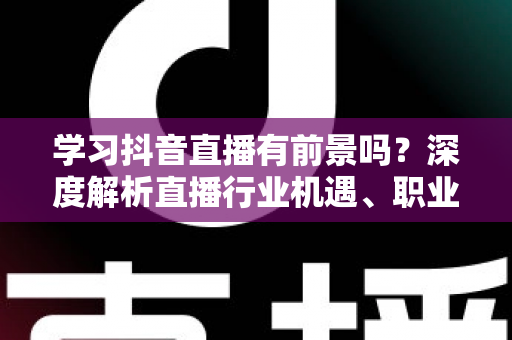 学习抖音直播有前景吗?深度解析直播行业机遇、职业方向与入行实战指南 学习抖音直播有前景吗?深度解析直播行业机遇、职业方向与入行实战指南