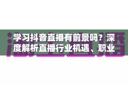 学习抖音直播有前景吗?深度解析直播行业机遇、职业方向与入行实战指南 学习抖音直播有前景吗?深度解析直播行业机遇、职业方向与入行实战指南