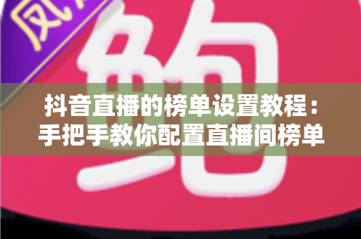 抖音直播的榜单设置教程：手把手教你配置直播间榜单，快速提升人气与粉丝互动